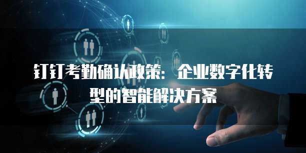 钉钉考勤确认政策：企业数字化转型的智能解决方案