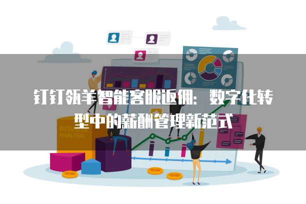 钉钉瓴羊智能客服返佣:数字化转型中的薪酬管理新范式