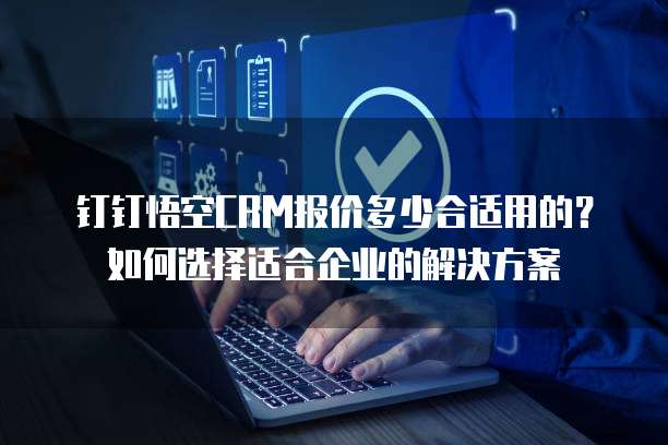 钉钉悟空CRM报价多少合适用的？如何选择适合企业的解决方案