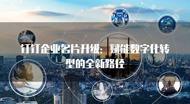 钉钉企业名片升级：赋能数字化转型的全新路径
