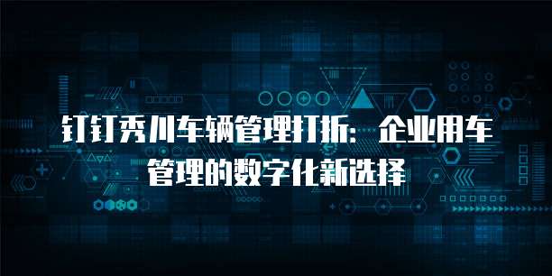 钉钉秀川车辆管理打折：企业用车管理的数字化新选择