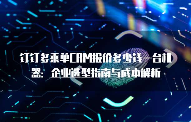 钉钉多乘单CRM报价多少钱一台机器：企业选型指南与成本解析