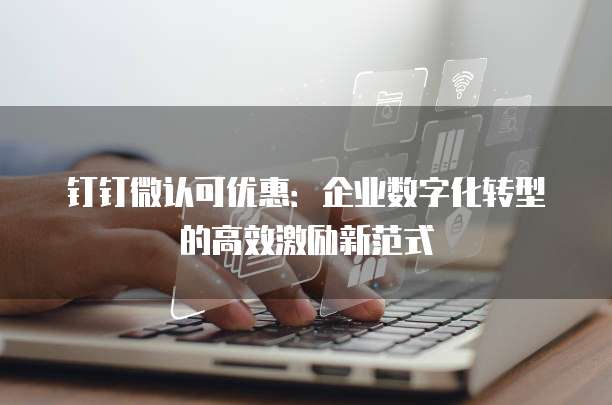 钉钉微认可优惠：企业数字化转型的高效激励新范式