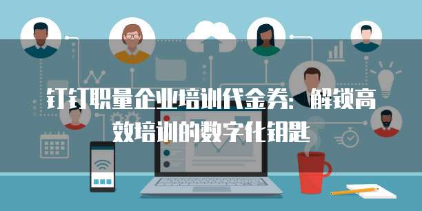 钉钉职量企业培训代金券:解锁高效培训的数字化钥匙