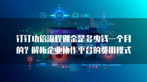 钉钉功倍流程佣金是多少钱一个月的?解析企业协作平台的费用模式