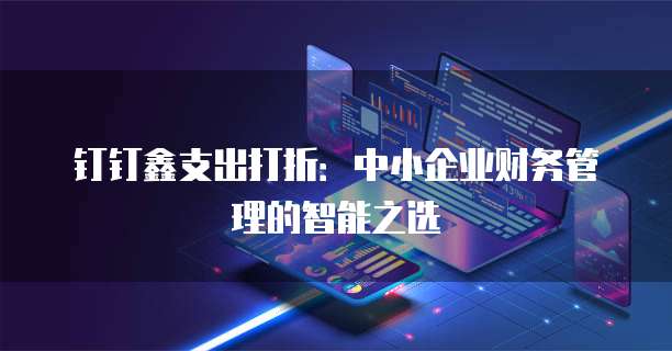 钉钉鑫支出打折:中小企业财务管理的智能之选