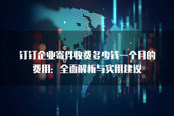 钉钉企业寄件收费多少钱一个月的费用:全面解析与实用建议