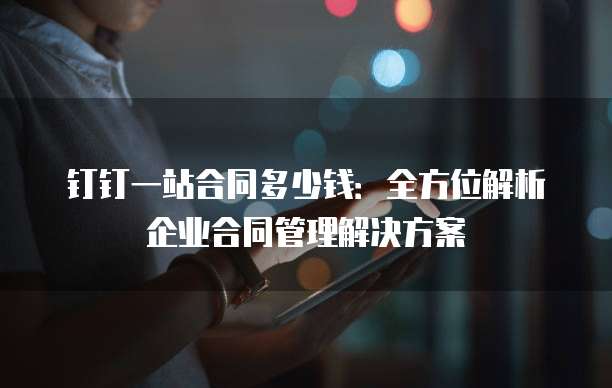 钉钉一站合同多少钱:全方位解析企业合同管理解决方案