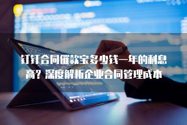 钉钉合同催款宝多少钱一年的利息高?深度解析企业合同管理成本