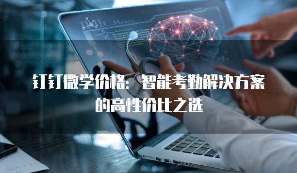 钉钉微学价格：智能考勤解决方案的高性价比之选