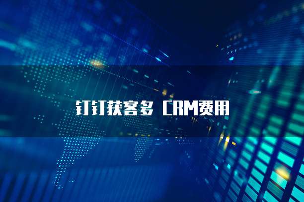钉钉获客多 CRM费用