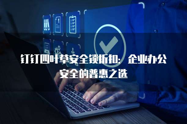 钉钉四叶草安全锁折扣：企业办公安全的普惠之选