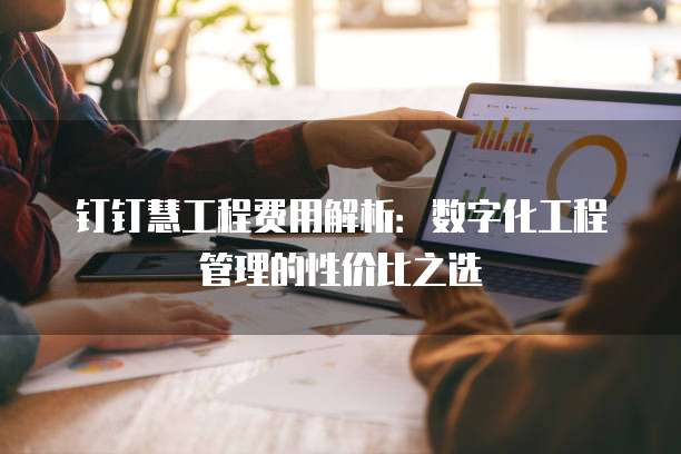 钉钉慧工程费用解析:数字化工程管理的性价比之选