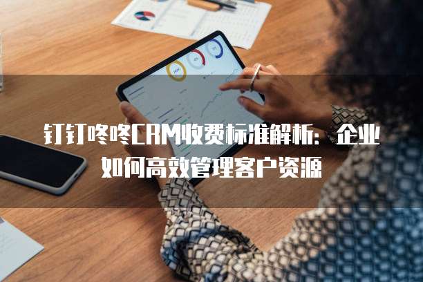 钉钉咚咚CRM收费标准解析:企业如何高效管理客户资源
