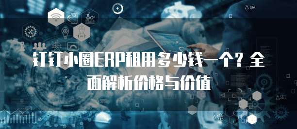 钉钉小圈ERP租用多少钱一个?全面解析价格与价值