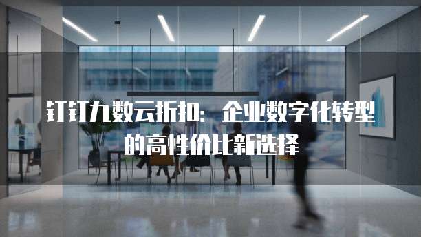 钉钉九数云折扣:企业数字化转型的高性价比新选择