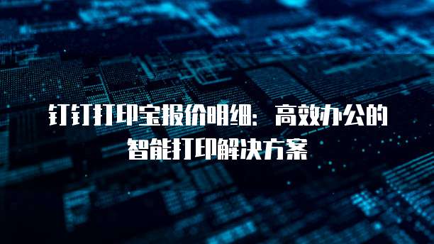 钉钉打印宝报价明细:高效办公的智能打印解决方案