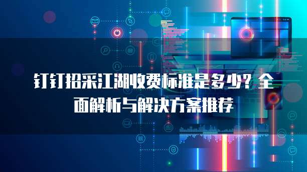 钉钉招采江湖收费标准是多少？全面解析与解决方案推荐