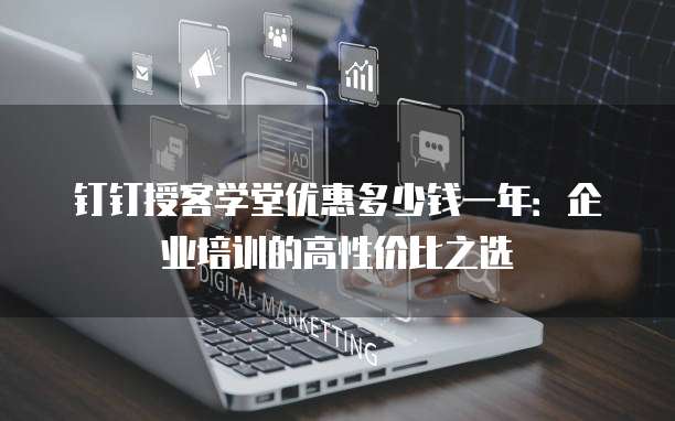 钉钉授客学堂优惠多少钱一年:企业培训的高性价比之选