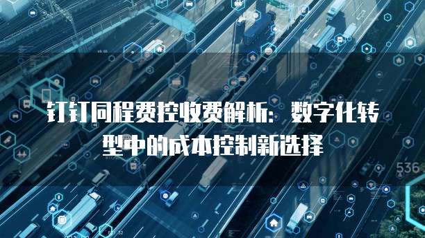 钉钉同程费控收费解析:数字化转型中的成本控制新选择