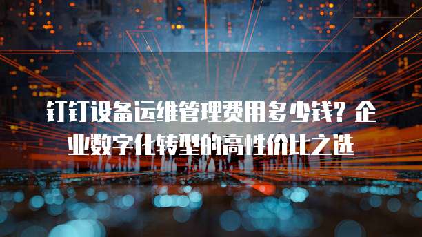 钉钉设备运维管理费用多少钱？企业数字化转型的高性价比之选