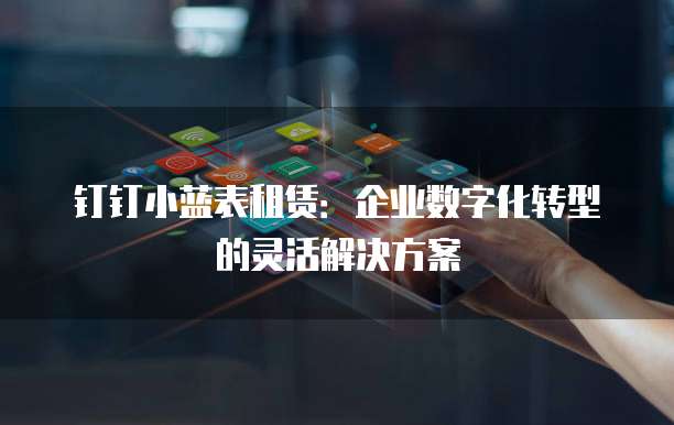 钉钉小蓝表租赁:企业数字化转型的灵活解决方案