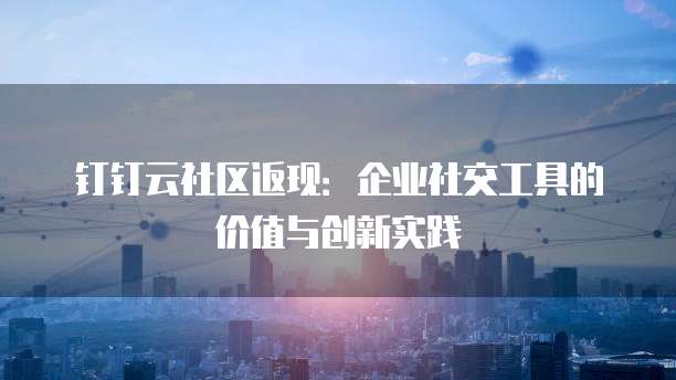 钉钉云社区返现:企业社交工具的价值与创新实践