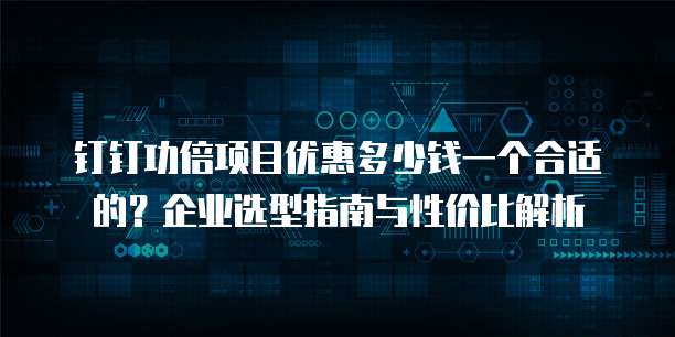 钉钉功倍项目优惠多少钱一个合适的？企业选型指南与性价比解析