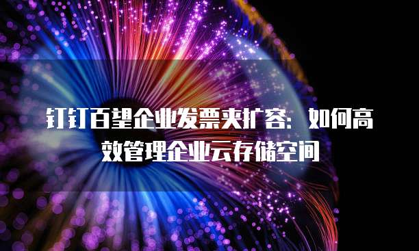 钉钉百望企业发票夹扩容:如何高效管理企业云存储空间