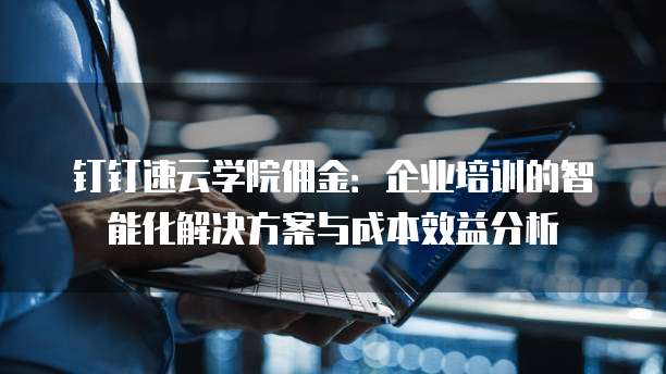 钉钉速云学院佣金：企业培训的智能化解决方案与成本效益分析