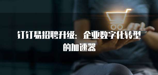 钉钉易招聘升级：企业数字化转型的加速器