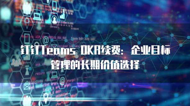 钉钉Teams OKR续费:企业目标管理的长期价值选择