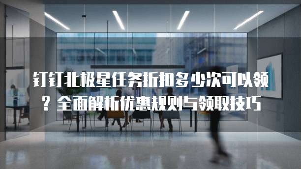 钉钉北极星任务折扣多少次可以领？全面解析优惠规则与领取技巧