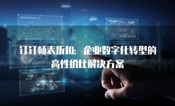 钉钉畅表折扣：企业数字化转型的高性价比解决方案
