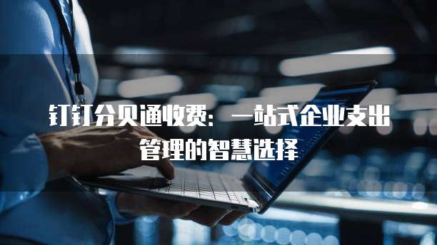钉钉分贝通收费：一站式企业支出管理的智慧选择