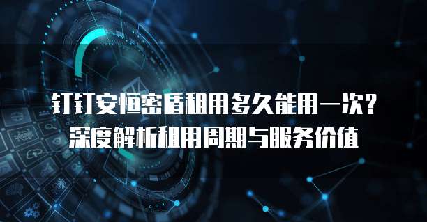 钉钉安恒密盾租用多久能用一次?深度解析租用周期与服务价值