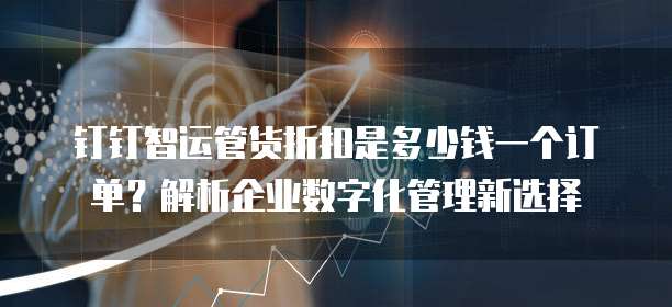 钉钉智运管货折扣是多少钱一个订单?解析企业数字化管理新选择