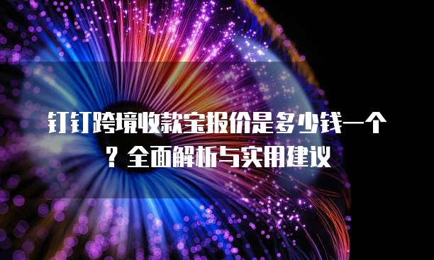 钉钉跨境收款宝报价是多少钱一个?全面解析与实用建议