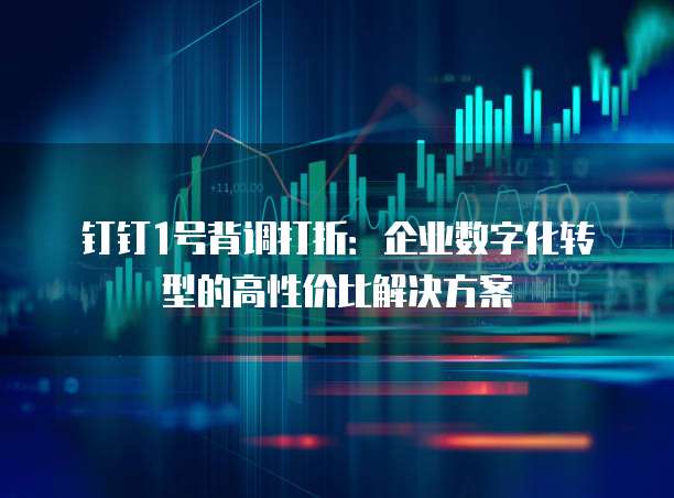 钉钉1号背调打折：企业数字化转型的高性价比解决方案