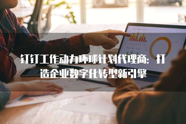 钉钉工作动力环球计划代理商：打造企业数字化转型新引擎