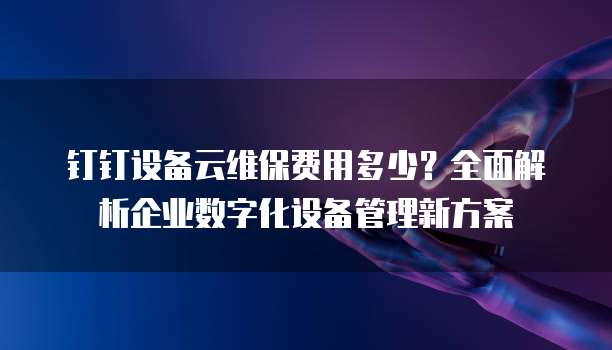 钉钉设备云维保费用多少?全面解析企业数字化设备管理新方案