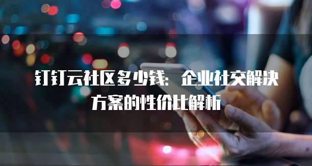 钉钉云社区多少钱：企业社交解决方案的性价比解析