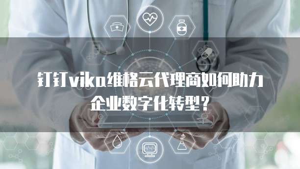 钉钉vika维格云代理商如何助力企业数字化转型？
