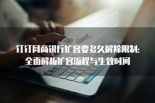 钉钉网商银行扩容要多久解除限制:全面解析扩容流程与生效时间