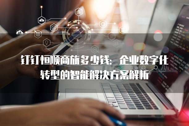 钉钉恒顺商旅多少钱：企业数字化转型的智能解决方案解析