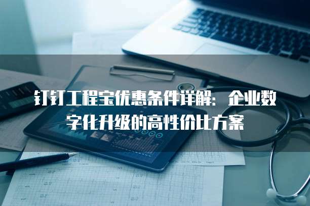 钉钉工程宝优惠条件详解:企业数字化升级的高性价比方案