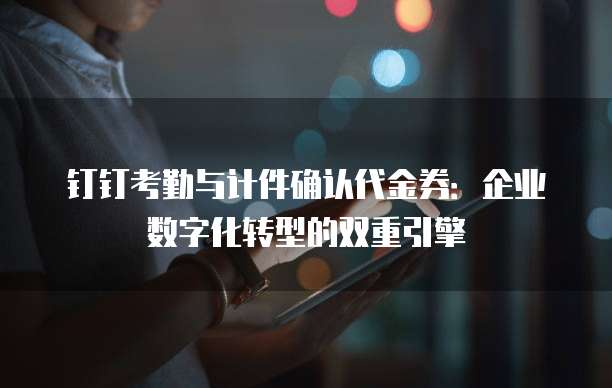 钉钉考勤与计件确认代金券:企业数字化转型的双重引擎