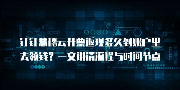 钉钉慧穗云开票返现多久到账户里去领钱?一文讲清流程与时间节点