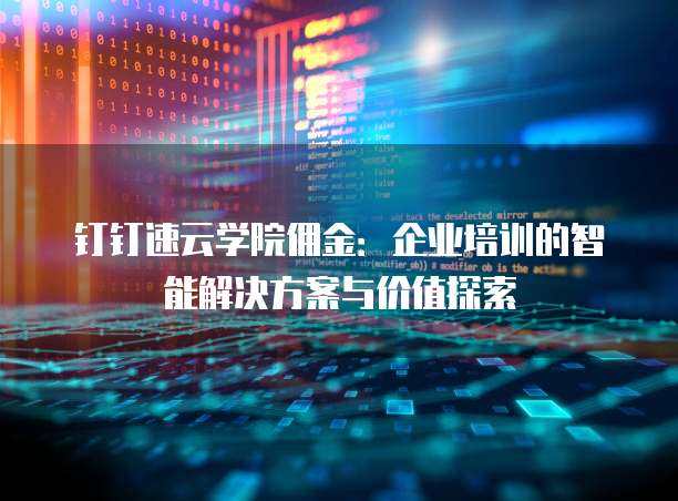 钉钉速云学院佣金：企业培训的智能解决方案与价值探索