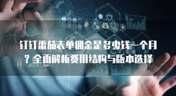 钉钉番茄表单佣金是多少钱一个月？全面解析费用结构与版本选择